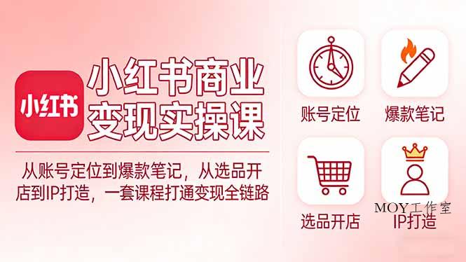小红书商业变现实操课：从账号定位到爆款笔记，从选品开店到IP打造，一套课程打通变现全链路-墨昀爱搬砖