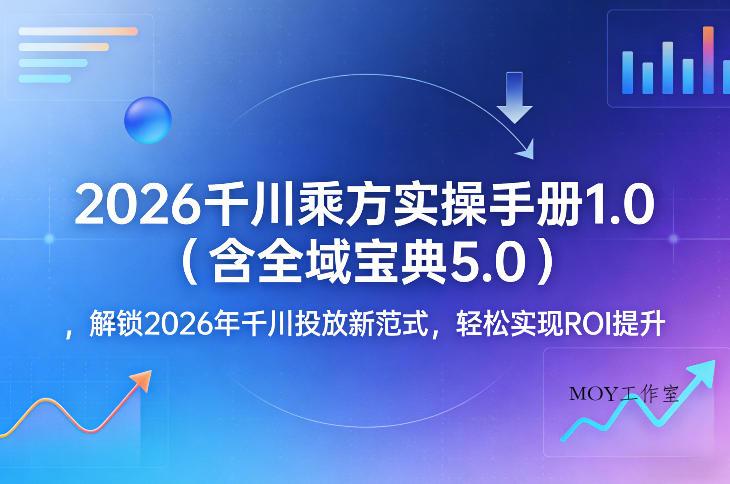 2026千川乘方实操手册1.0(含全域宝典5.0)，解锁2026年千川投放新范式，轻松实现ROI提升-墨昀爱搬砖
