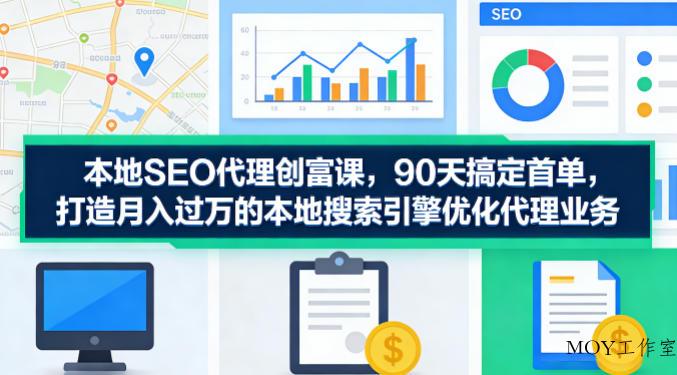 本地SEO代理创富课，90天搞定首单，助您打造月入过W的本地搜索引擎优化代理业务-墨昀爱搬砖