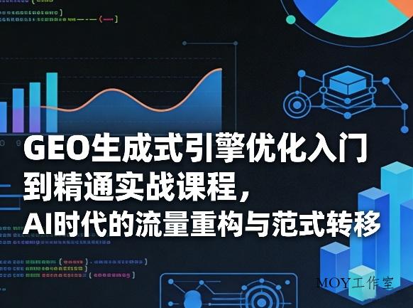GEO生成式引擎优化入门到精通实战课程，AI时代的流量重构与范式转移-墨昀爱搬砖