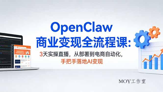 OpenClaw商业变现全流程课：3天实操直播，从部署到电商自动化，手把手落地AI变现-墨昀爱搬砖