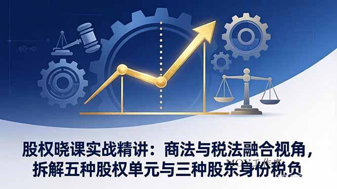 股权晓课实战精讲：商法与税法融合视角，拆解五种股权单元与三种股东身份税负-墨昀爱搬砖