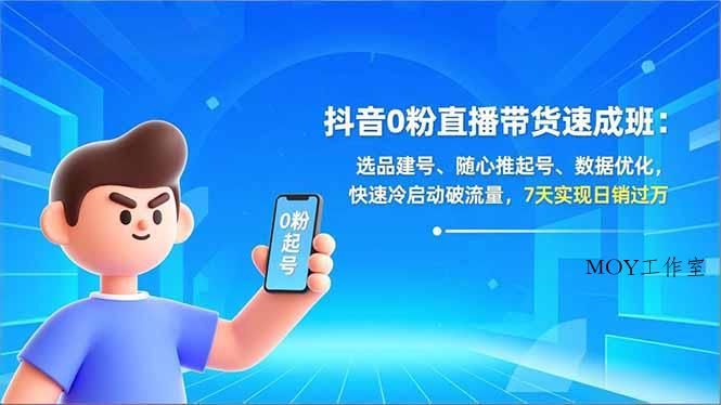 抖音0粉直播带货速成班：选品建号、随心推起号、数据优化，快速冷启动破流量，7天实现日销过万-墨昀爱搬砖