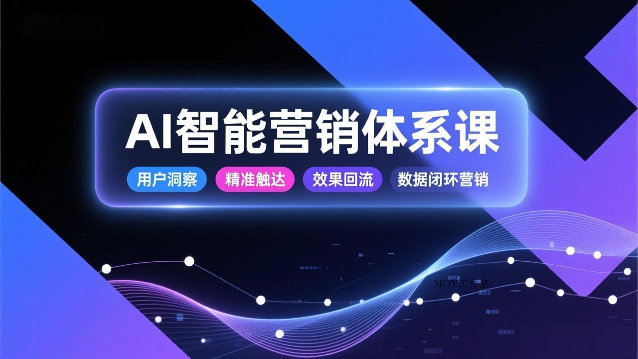 AI智能营销体系课，从用户洞察、精准触达到效果回流的数据闭环营销，提升整体营销效率与转化率-墨昀爱搬砖