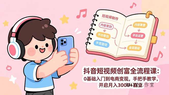 抖音短视频创富全流程课：0基础入门到电商变现，手把手教学，开启月入3000+副业-墨昀爱搬砖