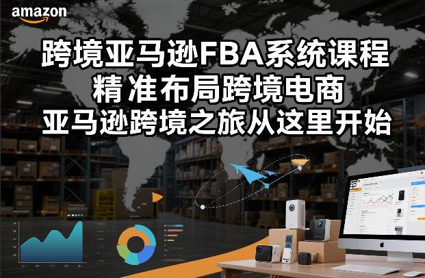 跨境亚马逊FBA系统课程，精准布局跨境电商，亚马逊跨境之旅从这里开始-墨昀爱搬砖