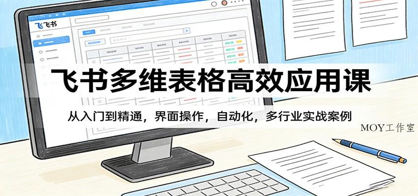 飞书多维表格高效应用课：从入门到精通，界面操作，自动化，多行业实战案例-墨昀爱搬砖