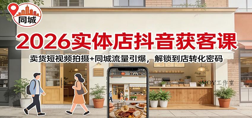 2026实体店抖音获客：卖货短视频拍摄+同城流量引爆，解锁到店转化密码-墨昀爱搬砖