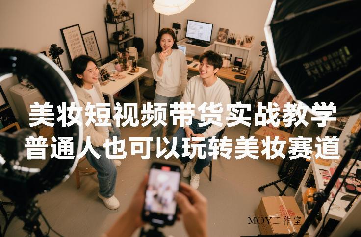美妆短视频带货实战教学，普通人也可以玩转美妆赛道-墨昀爱搬砖