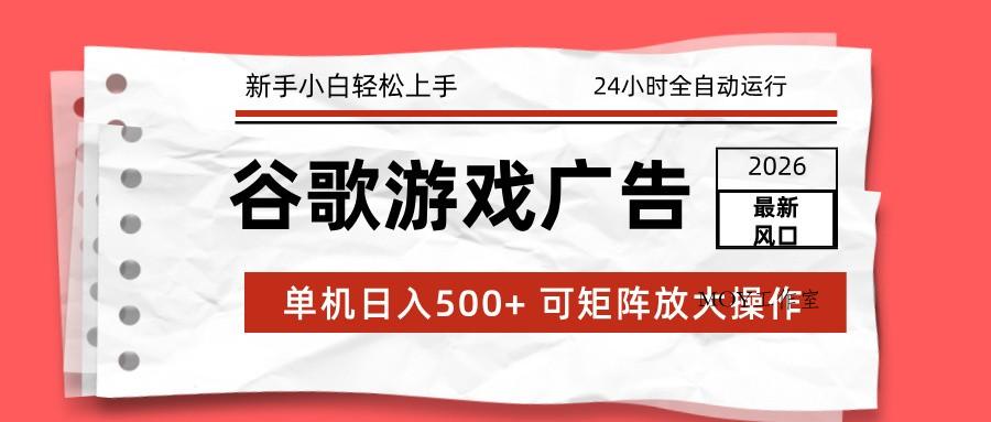 2026最新谷歌游戏广告 单机日入500+ 24小时全自动运行，新手小白轻松玩转-墨昀爱搬砖