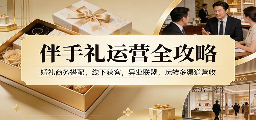 伴手礼运营全攻略：婚礼商务搭配，线下获客，异业联盟，玩转多渠道营收-墨昀爱搬砖