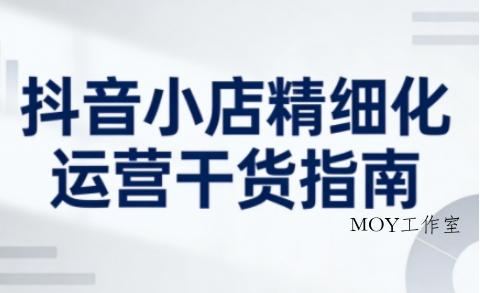 抖音小店精细化运营干货指南新版，助力商家系统提升店铺运营能力(更新)-墨昀爱搬砖