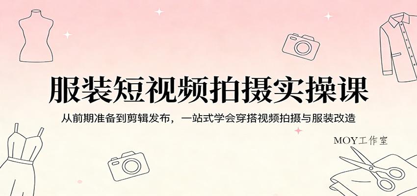 服装短视频拍摄实操课：从前期准备到剪辑发布，一站式学会穿搭视频拍摄与服装改造-墨昀爱搬砖