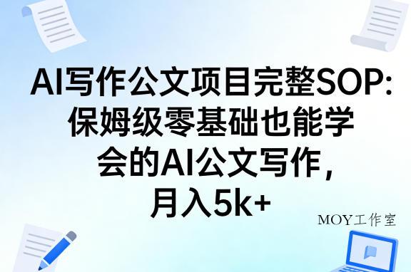 AI写作公文项目完整SOP，保姆级零基础也能学会的AI公文写作，月入5k+-墨昀爱搬砖