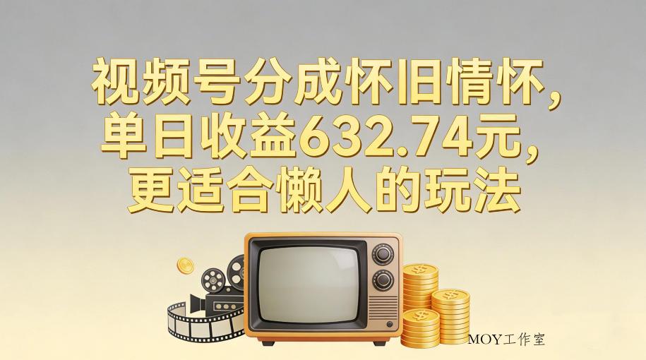 视频号分成怀旧情怀，单日收益632.74，更适合懒人的玩法-墨昀爱搬砖