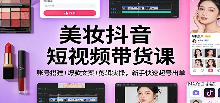 美妆抖音短视频带货课：账号搭建+爆款文案+剪辑实操，新手快速起号出单-墨昀爱搬砖