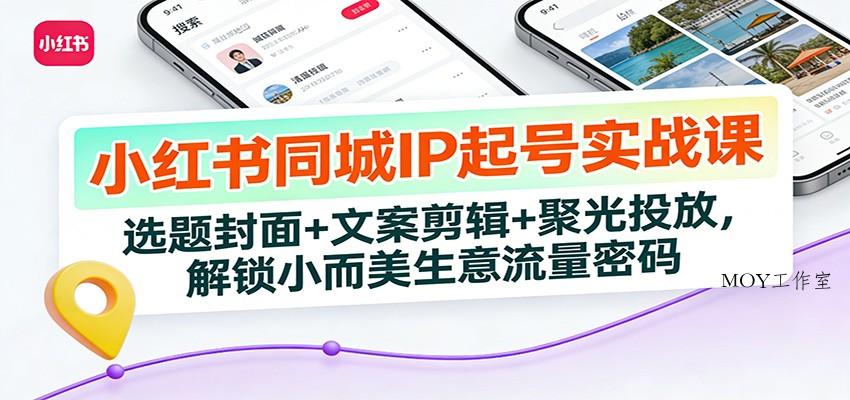 小红书同城IP起号实战课：选题封面+文案剪辑+聚光投放，解锁小而美生意流量密码-墨昀爱搬砖
