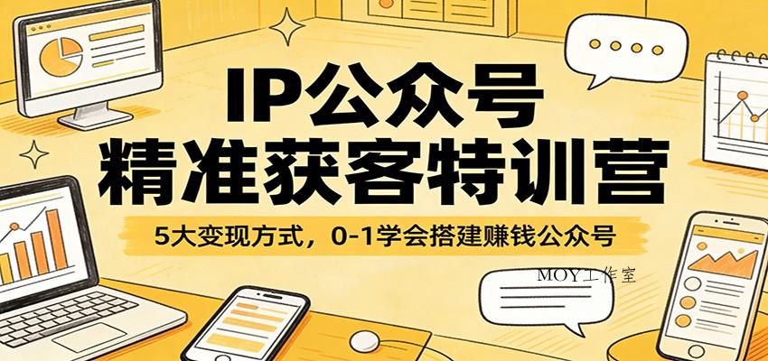 IP公众号精准获客特训营：5大变现方式，0-1学会搭建赚钱公众号-墨昀爱搬砖