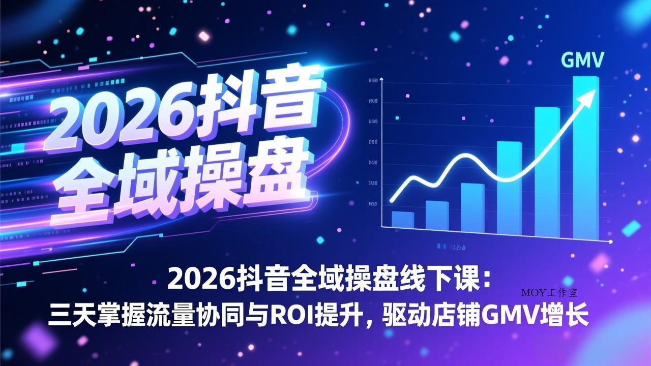 2026抖音全域操盘线下课：三天掌握流量协同与ROI提升，驱动店铺GMV增长-墨昀爱搬砖