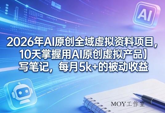 2026年AI原创全域虚拟资料项目，10天掌握用AI原创虚拟产品＋写笔记，每月5k+的被动收益-墨昀爱搬砖