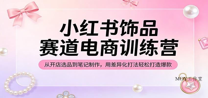 小红书饰品赛道电商训练营：从开店选品到笔记制作，用差异化打法轻松打造爆款-墨昀爱搬砖
