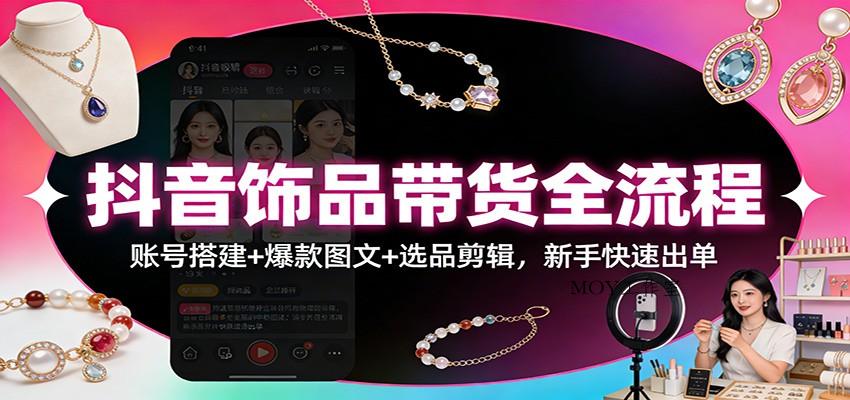 抖音饰品带货全流程：账号搭建+爆款图文+选品剪辑，新手快速出单-墨昀爱搬砖