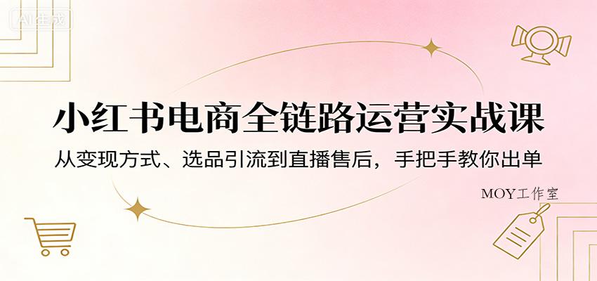 小红书电商全链路运营实战课：从变现方式、选品引流到直播售后，手把手教你出单-墨昀爱搬砖