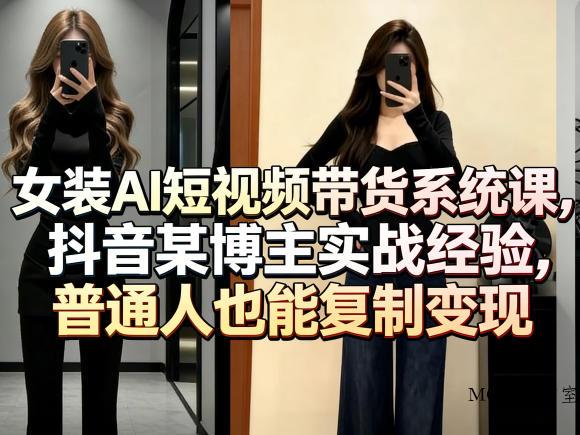 女装AI短视频带货系统课，抖音某博主实战经验，普通人也能复制变现-墨昀爱搬砖