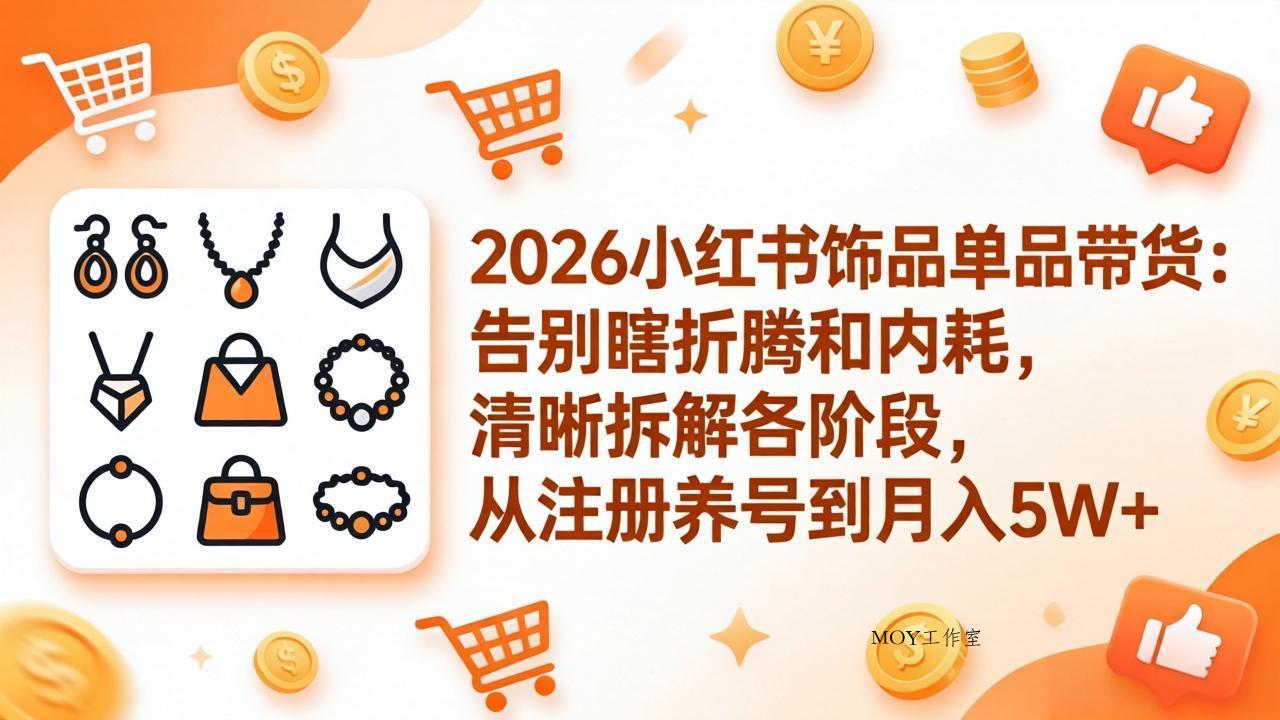 2026小红书饰品单品带货：告别瞎折腾和内耗，清晰拆解各阶段，从注册养号到月入5W+-墨昀爱搬砖