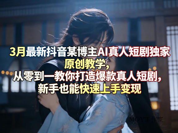 3月最新抖音某博主AI真人短剧独家原创教学，从零到一教你打造爆款真人短剧，新手也能快速上手变现-墨昀爱搬砖