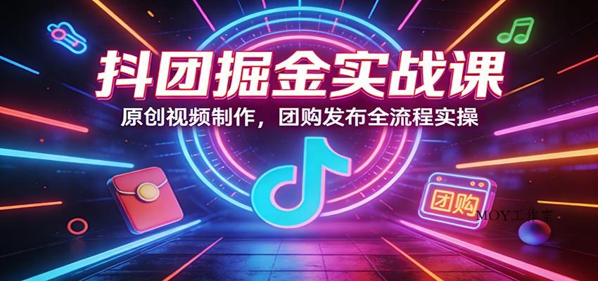 抖团掘金实战课：原创视频制作，团购发布全流程实操-墨昀爱搬砖